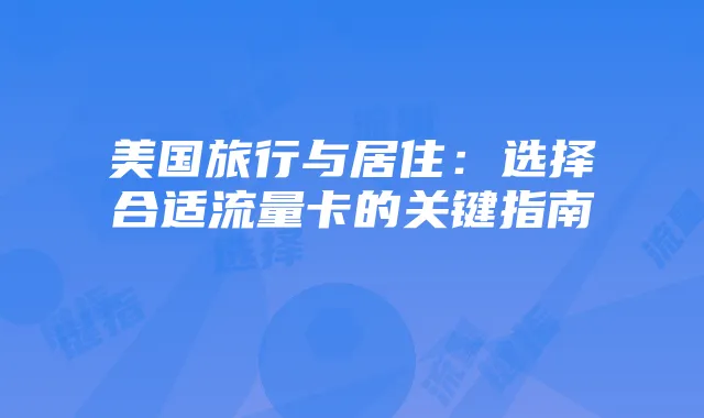 美国旅行与居住：选择合适流量卡的关键指南