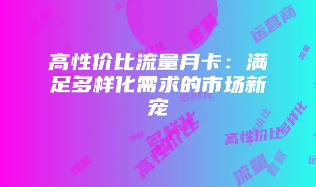 高性价比流量月卡：满足多样化需求的市场新宠
