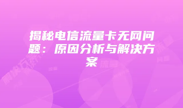 揭秘电信流量卡无网问题：原因分析与解决方案