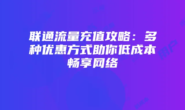 联通流量充值攻略:多种优惠方式助你低成本畅享网络