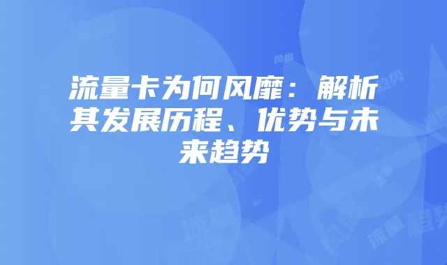 流量卡为何风靡：解析其发展历程、优势与未来趋势