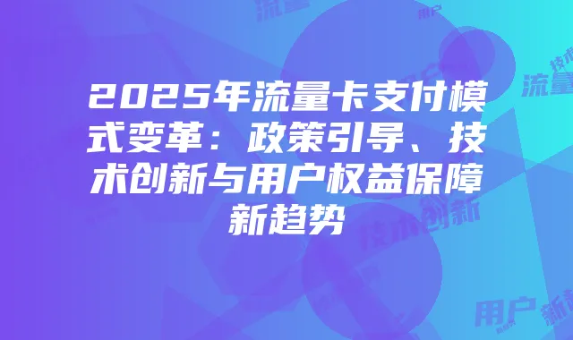 2025年流量卡支付模式变革:政策引导、技术创新与用户权益保障新趋势