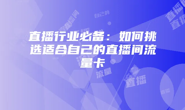直播行业必备：如何挑选适合自己的直播间流量卡