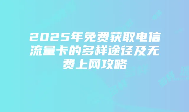2025年免费获取电信流量卡的多样途径及无费上网攻略