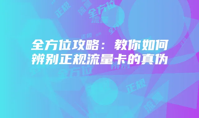 全方位攻略：教你如何辨别正规流量卡的真伪