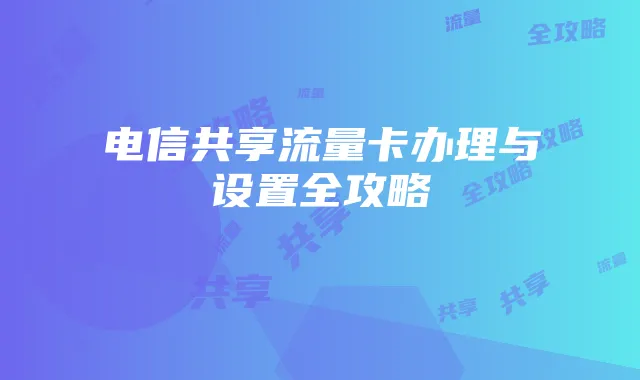 电信共享流量卡办理与设置全攻略