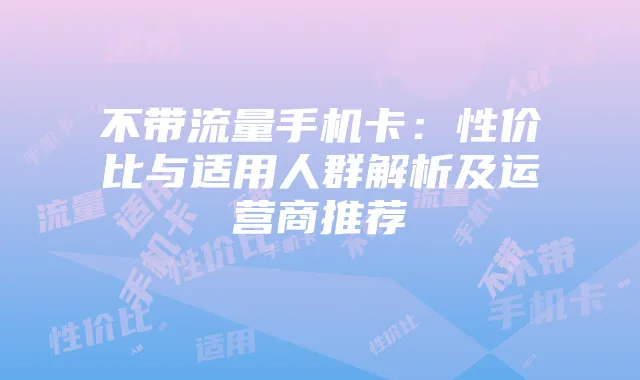 不带流量手机卡:性价比与适用人群解析及运营商推荐