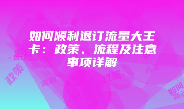 如何顺利退订流量大王卡:政策、流程及注意事项详解