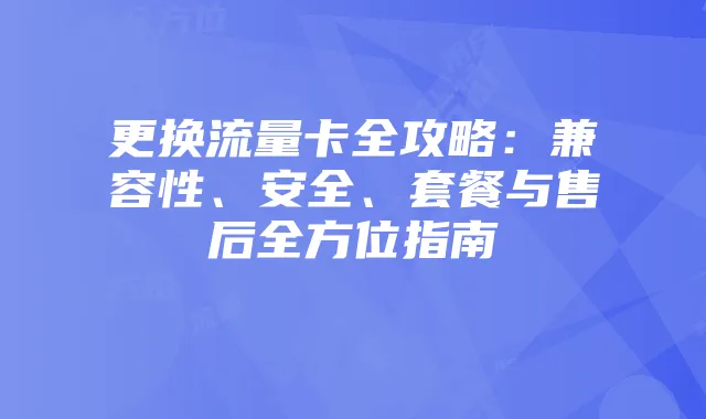更换流量卡全攻略：兼容性、安全、套餐与售后全方位指南