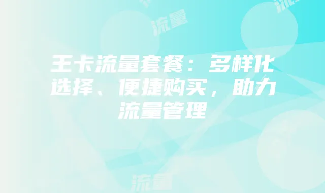 王卡流量套餐:多样化选择、便捷购买,助力流量管理