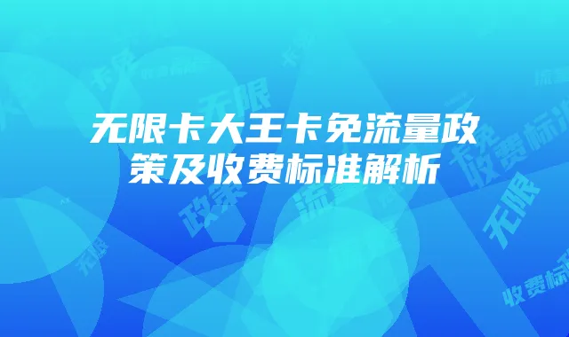 无限卡大王卡免流量政策及收费标准解析