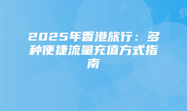 2025年香港旅行：多种便捷流量充值方式指南