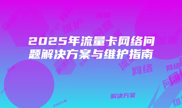 2025年流量卡网络问题解决方案与维护指南