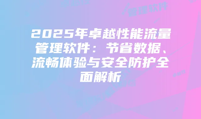 2025年卓越性能流量管理软件：节省数据、流畅体验与安全防护全面解析
