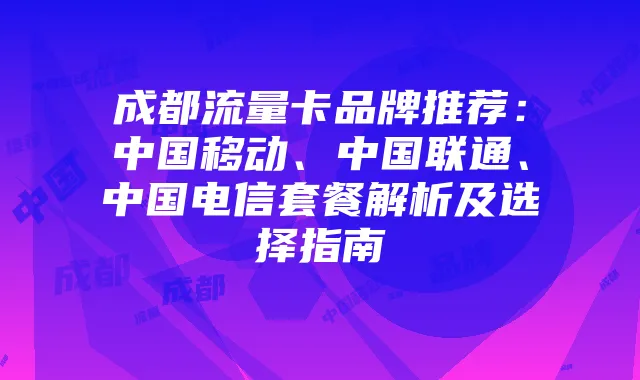 成都流量卡品牌推荐:中国移动、中国联通、中国电信套餐解析及选择指南