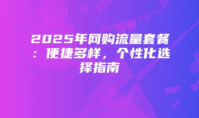 2025年网购流量套餐:便捷多样,个性化选择指南