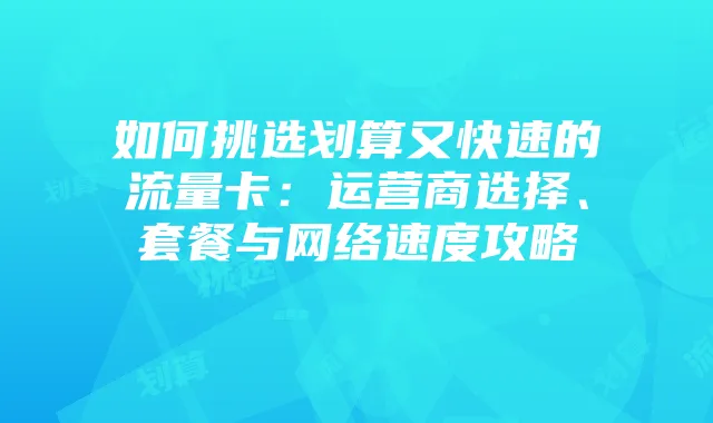 如何挑选划算又快速的流量卡：运营商选择、套餐与网络速度攻略