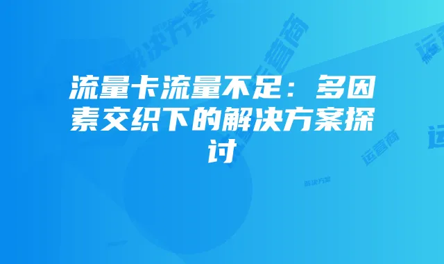 流量卡流量不足:多因素交织下的解决方案探讨