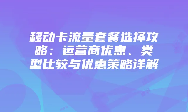 移动卡流量套餐选择攻略:运营商优惠、类型比较与优惠策略详解