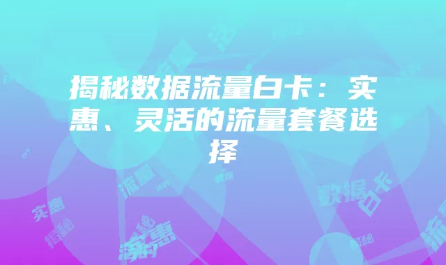揭秘数据流量白卡：实惠、灵活的流量套餐选择