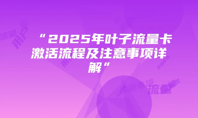 “2025年叶子流量卡激活流程及注意事项详解”