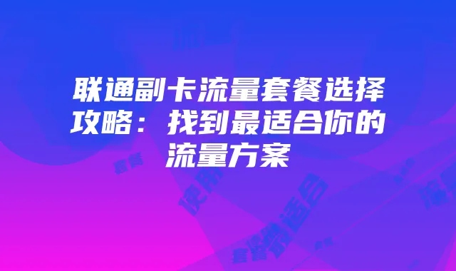 联通副卡流量套餐选择攻略:找到最适合你的流量方案