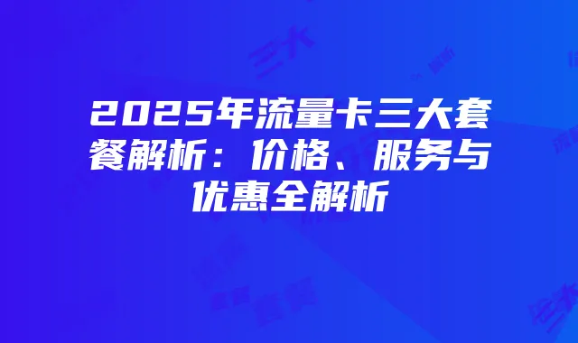 2025年流量卡三大套餐解析：价格、服务与优惠全解析