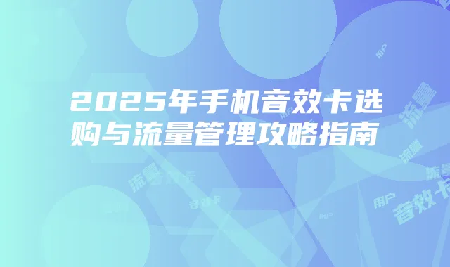 2025年手机音效卡选购与流量管理攻略指南