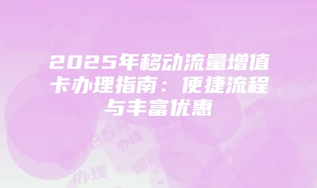 2025年移动流量增值卡办理指南:便捷流程与丰富优惠