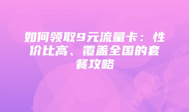 如何领取9元流量卡:性价比高、覆盖全国的套餐攻略