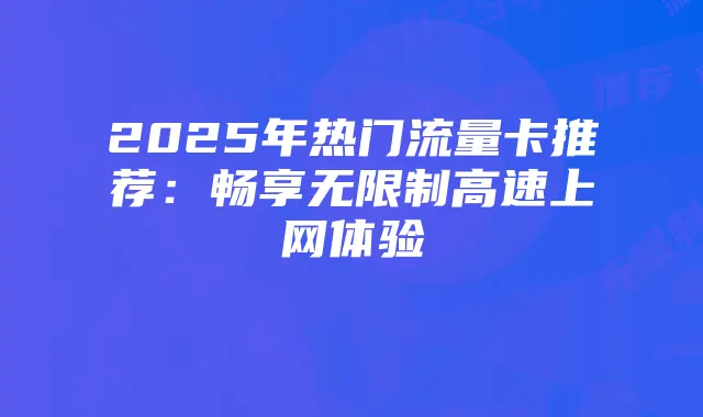 2025年热门流量卡推荐:畅享无限制高速上网体验