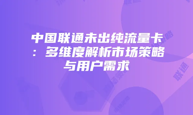 中国联通未出纯流量卡：多维度解析市场策略与用户需求
