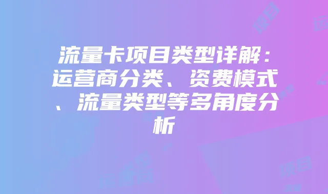 流量卡项目类型详解：运营商分类、资费模式、流量类型等多角度分析