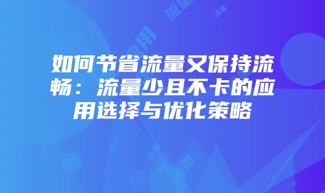 如何节省流量又保持流畅:流量少且不卡的应用选择与优化策略