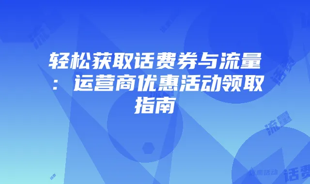 轻松获取话费券与流量:运营商优惠活动领取指南