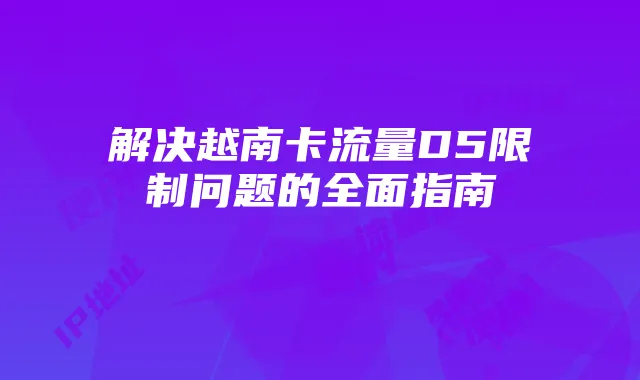 解决越南卡流量D5限制问题的全面指南
