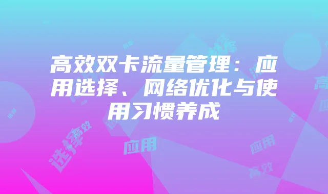 高效双卡流量管理：应用选择、网络优化与使用习惯养成