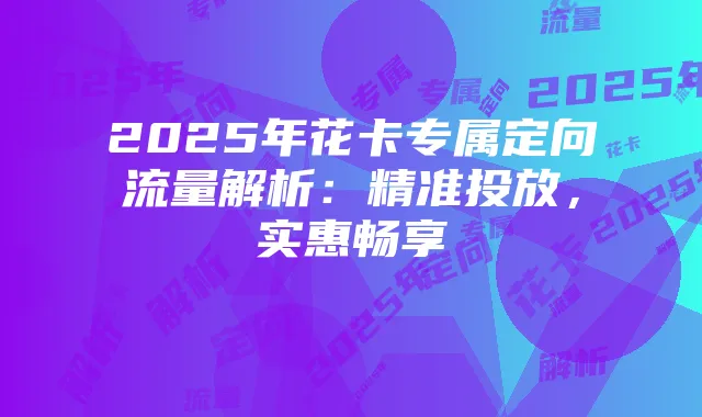 2025年花卡专属定向流量解析：精准投放，实惠畅享