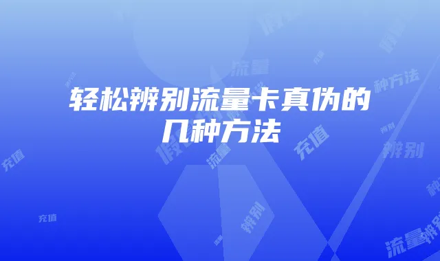 轻松辨别流量卡真伪的几种方法