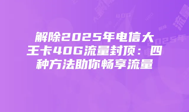 解除2025年电信大王卡40G流量封顶：四种方法助你畅享流量