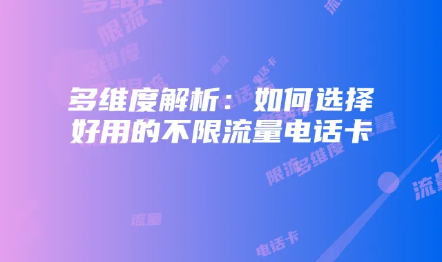 多维度解析:如何选择好用的不限流量电话卡