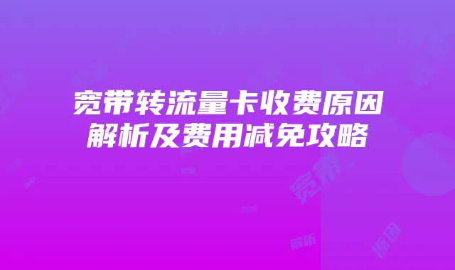 宽带转流量卡收费原因解析及费用减免攻略