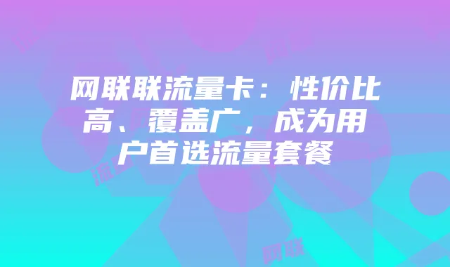 网联联流量卡:性价比高、覆盖广,成为用户首选流量套餐
