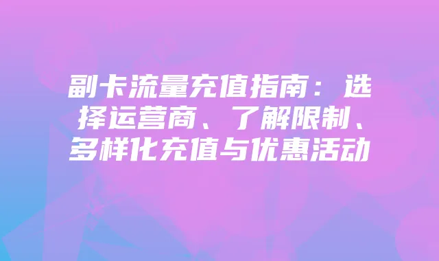 副卡流量充值指南：选择运营商、了解限制、多样化充值与优惠活动