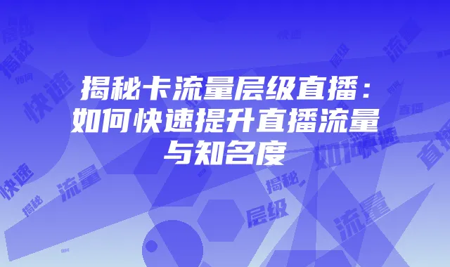 揭秘卡流量层级直播:如何快速提升直播流量与知名度