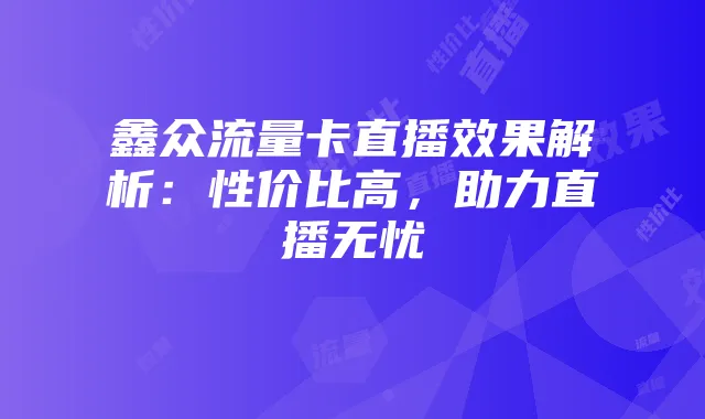 鑫众流量卡直播效果解析：性价比高，助力直播无忧