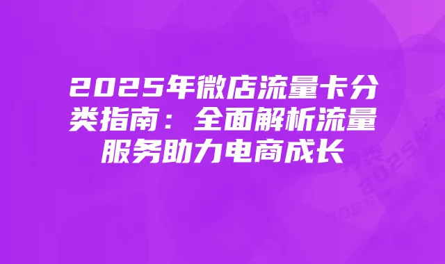 2025年微店流量卡分类指南:全面解析流量服务助力电商成长