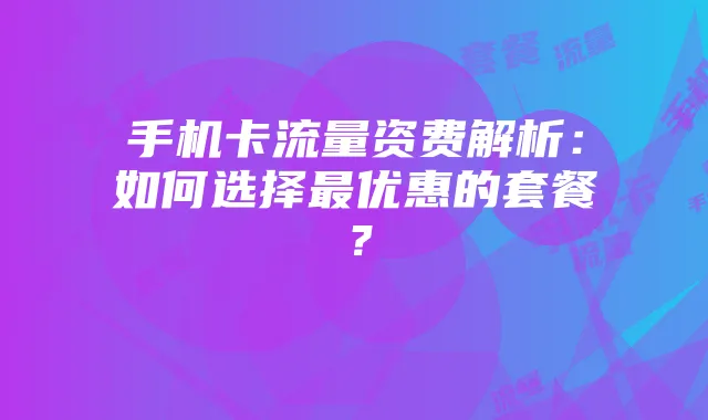 手机卡流量资费解析：如何选择最优惠的套餐？