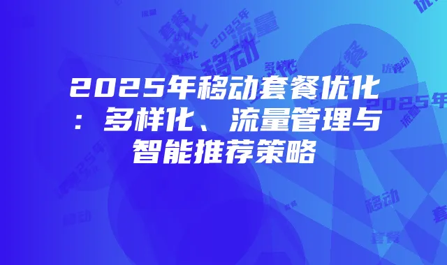 2025年移动套餐优化:多样化、流量管理与智能推荐策略