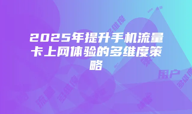 2025年提升手机流量卡上网体验的多维度策略